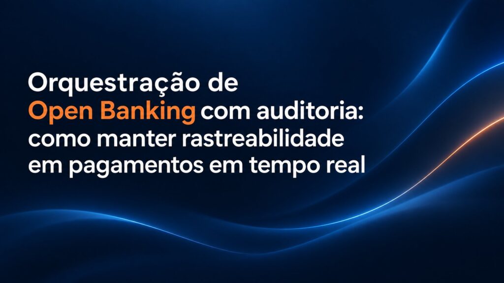 Orquestração de Open Banking com auditoria: como manter rastreabilidade em pagamentos em tempo real